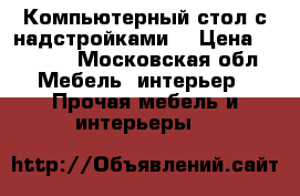 Компьютерный стол с надстройками. › Цена ­ 2 000 - Московская обл. Мебель, интерьер » Прочая мебель и интерьеры   